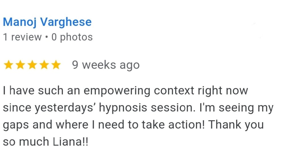 I have such an empowering context right now, since yesterday's hypnosis session, I'm seeing my gaps in where I need to take action. Thank you so much. Liana. - Manoj V.
#vancouversbesthypnotherapist