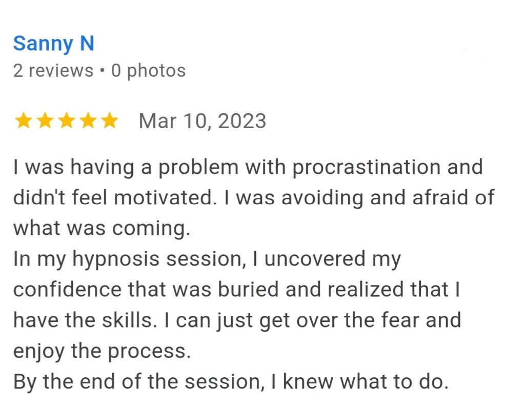 I was having a problem with procrastination. I didn't feel motivated. I was avoiding and afraid of what was coming in my hypnosis session, I uncovered my confidence that was buried and realized that I have the skills I can just get over the fear and enjoy the process. By the end of the session, I knew what to do. - Sanny N.
#vancouversbesthypnotherapist