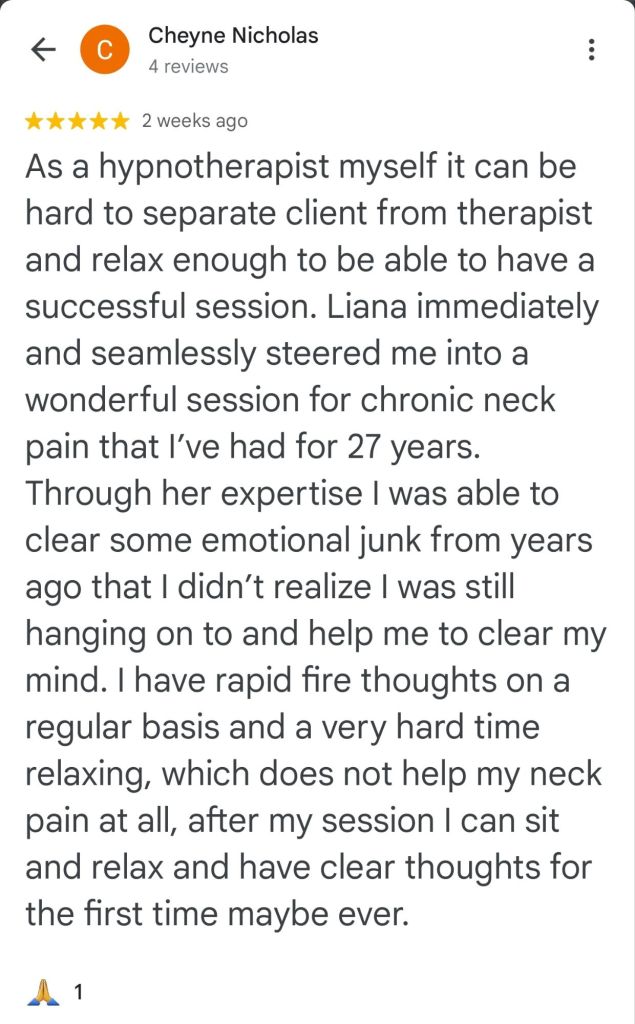As a hypnotherapist myself, it can be hard to separate client from therapist and relax enough to be able to have a successful session. Liana immediately and seamlessly steered me into a chronic into a wonderful session for chronic neck pain that I've had for 27 years. Through her expertise, I was able to clear some emotional junk from years ago that I didn't realize I was still hanging on to and help me clear my mind. I have rapid fire thoughts on a regular basis, and a very high hard time relaxing, which does not help my neck pain at all. After my session, I can sit and relax and have clear thoughts for me. Be the first and have clear thoughts for the first time maybe ever. - Cheney N.
#vancouversbesthypnotherapist
