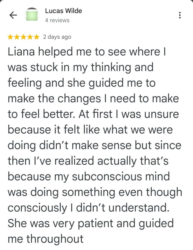 Liana helped me to see where I was stuck and my thinking and feeling, and she guided me to make the changes I need to make to feel better. At first, I wasn't sure, because it felt like what we were doing it did, didn't make sense. But since then, I've realized actually that's because my subconscious mind was doing something even though consciously I didn't understand. She was very patient and guided me throughout. - Lucas W.
#vancouversbesthypnotherapist